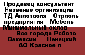 Продавец-консультант › Название организации ­ ТД Анастасия › Отрасль предприятия ­ Мебель › Минимальный оклад ­ 20 000 - Все города Работа » Вакансии   . Ненецкий АО,Красное п.